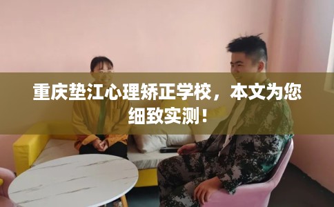 重庆垫江心理矫正学校，本文为您细致实测！