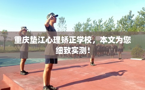 重庆垫江心理矫正学校，本文为您细致实测！