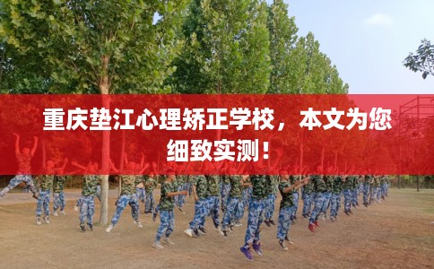 重庆垫江心理矫正学校，本文为您细致实测！