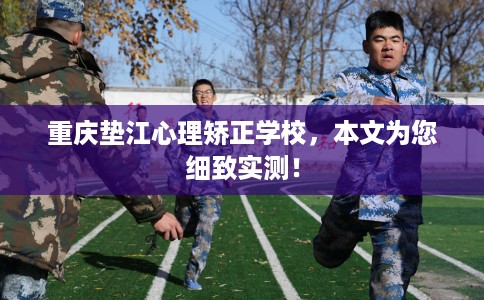 重庆垫江心理矫正学校，本文为您细致实测！