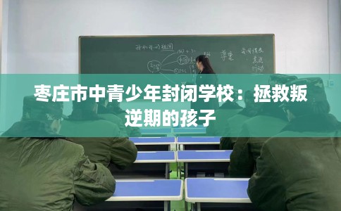 枣庄市中青少年封闭学校：拯救叛逆期的孩子