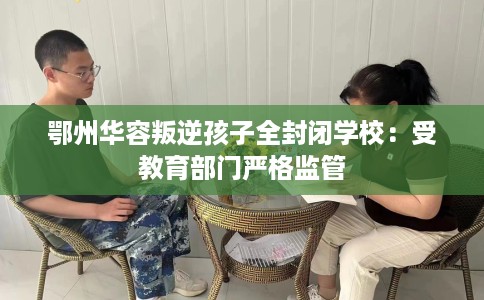 鄂州华容叛逆孩子全封闭学校：受教育部门严格监管