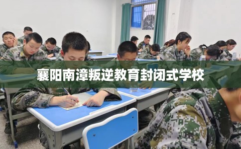 襄阳南漳叛逆教育封闭式学校