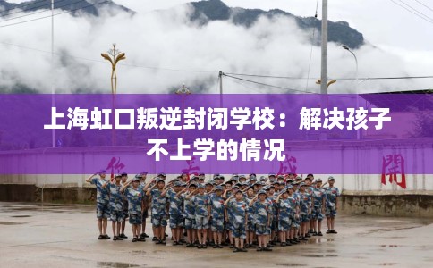 上海虹口叛逆封闭学校：解决孩子不上学的情况