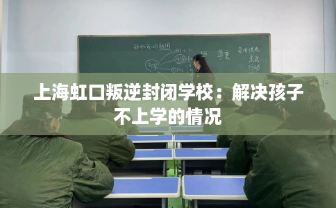 上海虹口叛逆封闭学校：解决孩子不上学的情况