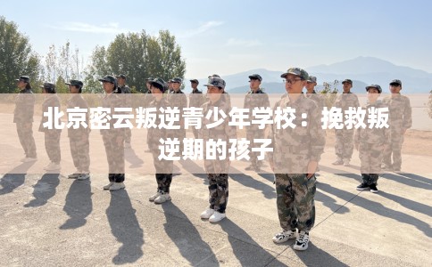 北京密云叛逆青少年学校：挽救叛逆期的孩子