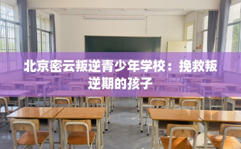 北京密云叛逆青少年学校：挽救叛逆期的孩子