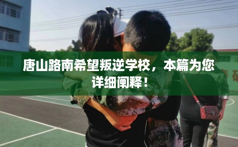 唐山路南希望叛逆学校，本篇为您详细阐释！