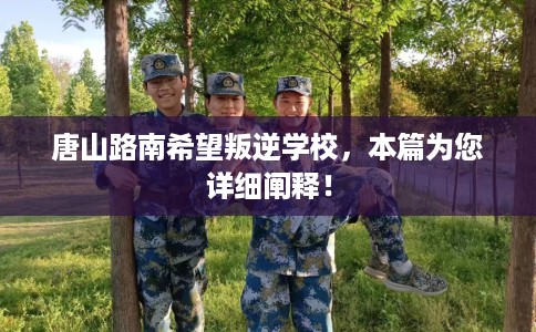 唐山路南希望叛逆学校，本篇为您详细阐释！