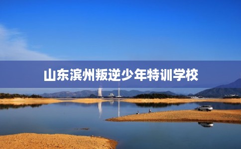 山东滨州叛逆少年特训学校
