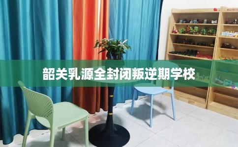 韶关乳源全封闭叛逆期学校