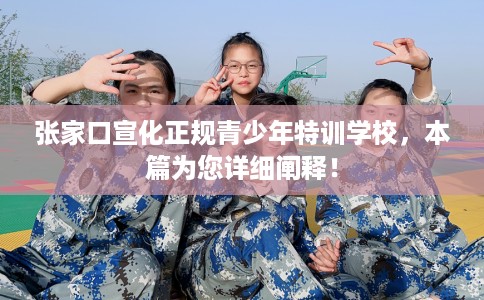 张家口宣化正规青少年特训学校，本篇为您详细阐释！