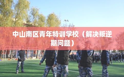 中山南区青年特训学校（解决叛逆期问题）