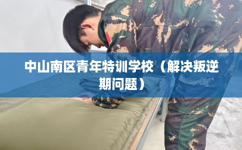 中山南区青年特训学校（解决叛逆期问题）