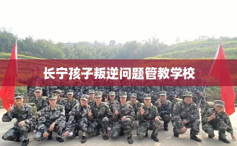 长宁孩子叛逆问题管教学校