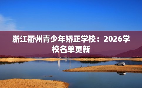 浙江衢州青少年矫正学校：2026学校名单更新