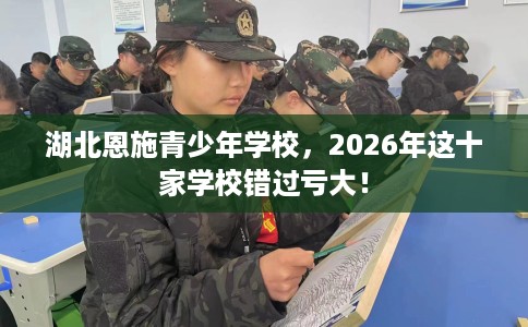 湖北恩施青少年学校，2026年这十家学校错过亏大！