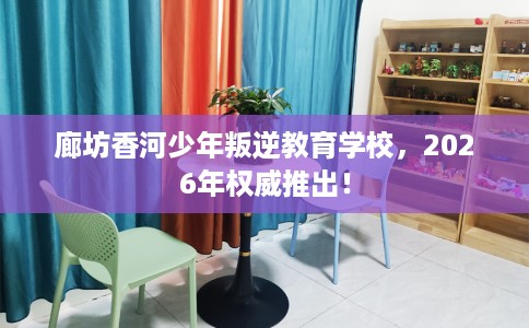 廊坊香河少年叛逆教育学校，2026年权威推出！