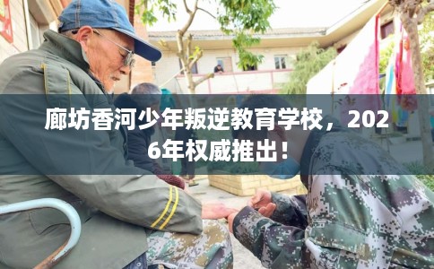 廊坊香河少年叛逆教育学校，2026年权威推出！