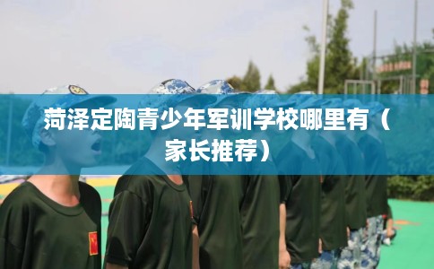 菏泽定陶青少年军训学校哪里有（家长推荐）