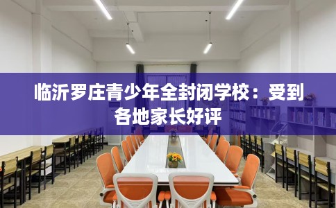 临沂罗庄青少年全封闭学校：受到各地家长好评