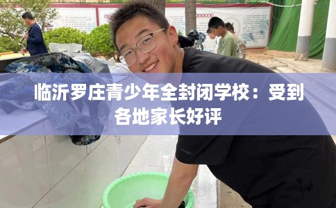 临沂罗庄青少年全封闭学校：受到各地家长好评
