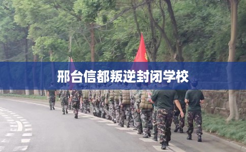 邢台信都叛逆封闭学校