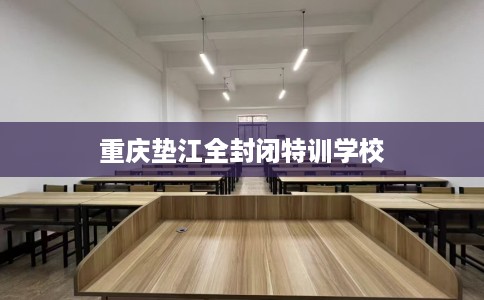 重庆垫江全封闭特训学校