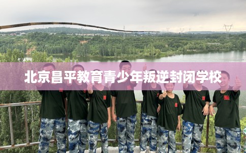 北京昌平教育青少年叛逆封闭学校