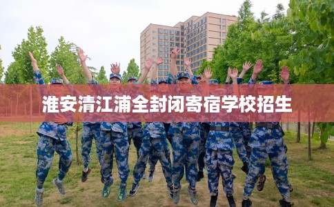 淮安清江浦全封闭寄宿学校招生