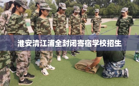 淮安清江浦全封闭寄宿学校招生