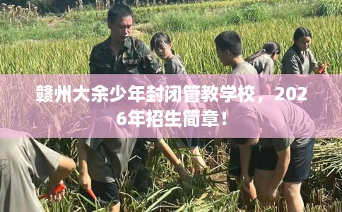 赣州大余少年封闭管教学校，2026年招生简章！