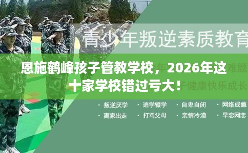 恩施鹤峰孩子管教学校，2026年这十家学校错过亏大！