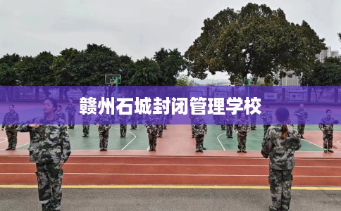 赣州石城封闭管理学校