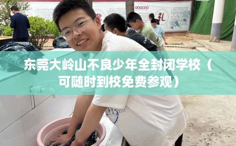 东莞大岭山不良少年全封闭学校（可随时到校免费参观）
