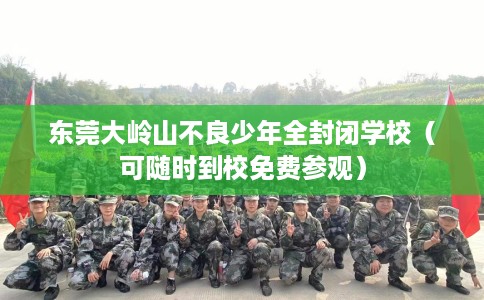 东莞大岭山不良少年全封闭学校（可随时到校免费参观）