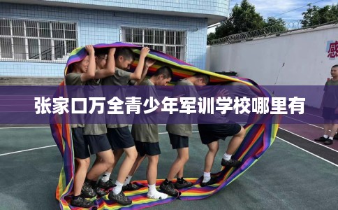 张家口万全青少年军训学校哪里有