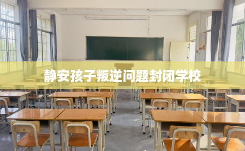 静安孩子叛逆问题封闭学校