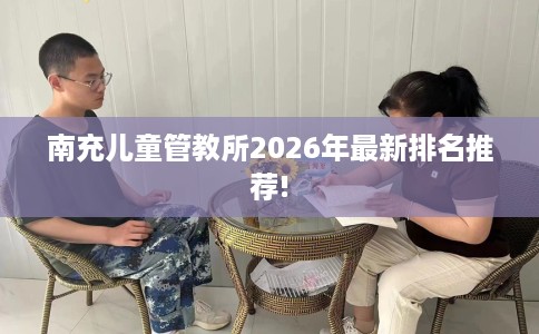 南充儿童管教所2026年最新排名推荐!