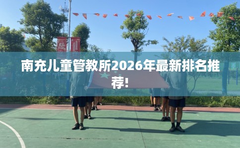 南充儿童管教所2026年最新排名推荐!