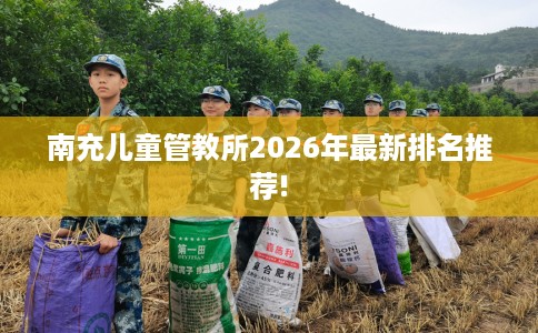 南充儿童管教所2026年最新排名推荐!