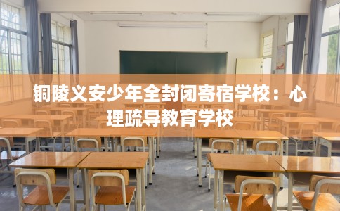 铜陵义安少年全封闭寄宿学校：心理疏导教育学校