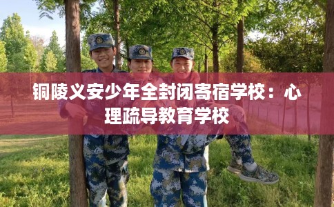铜陵义安少年全封闭寄宿学校：心理疏导教育学校