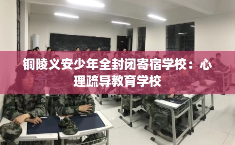铜陵义安少年全封闭寄宿学校：心理疏导教育学校