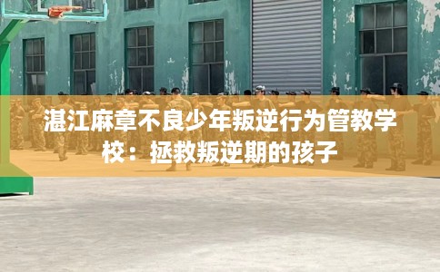 湛江麻章不良少年叛逆行为管教学校：拯救叛逆期的孩子