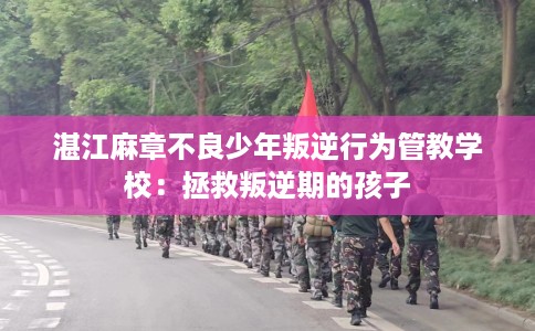 湛江麻章不良少年叛逆行为管教学校：拯救叛逆期的孩子