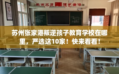 苏州张家港叛逆孩子教育学校在哪里，严选这10家！快来看看！