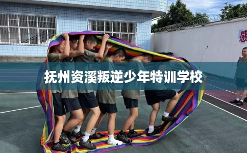 抚州资溪叛逆少年特训学校