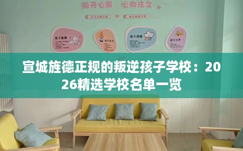 宣城旌德正规的叛逆孩子学校：2026精选学校名单一览