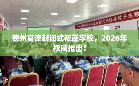 德州夏津封闭式叛逆学校，2026年权威推出！
